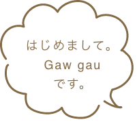 はじめまして。Gaw gauです。